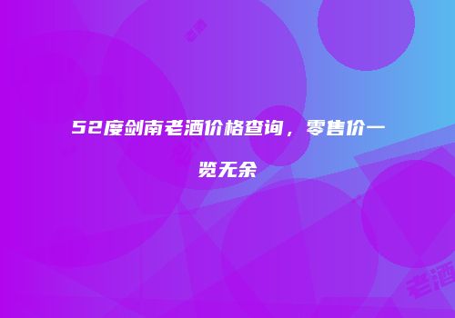 52度剑南老酒价格查询，零售价一览无余