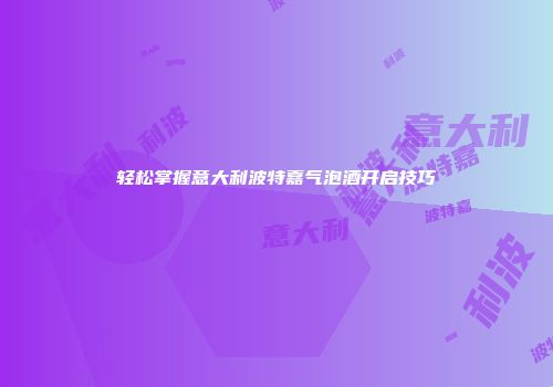 轻松掌握意大利波特嘉气泡酒开启技巧