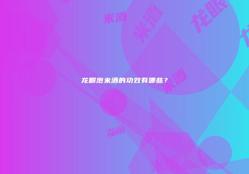 龙眼泡米酒的功效有哪些？
