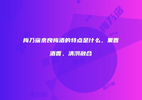 梅乃宿奈良梅酒的特点是什么，果香酒香，清冽融合