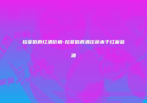 拉菲伯爵红酒价格-拉菲伯爵酒庄藤本干红葡萄酒