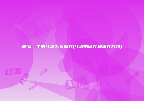 喝到一半的红酒怎么保存(红酒的储存和保存方法)