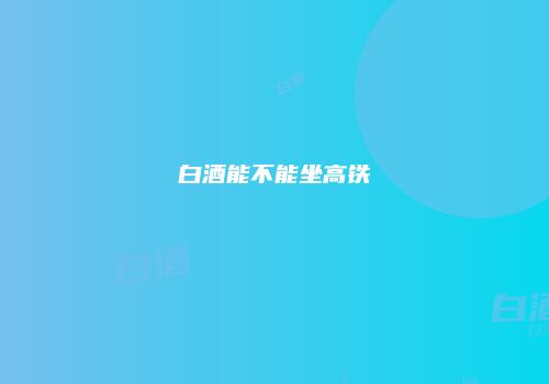 白酒能不能坐高铁