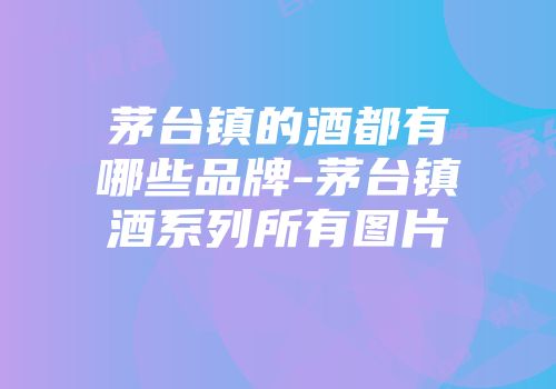 茅台镇的酒都有哪些品牌-茅台镇酒系列所有图片