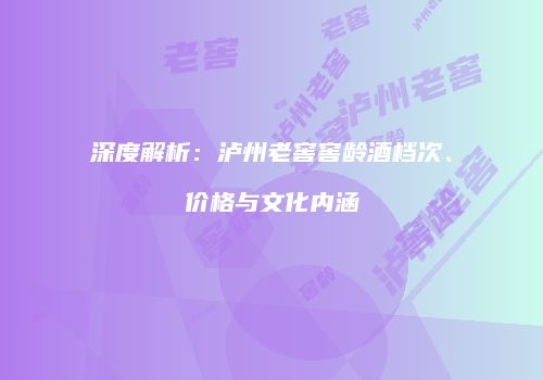 深度解析：泸州老窖窖龄酒档次、价格与文化内涵
