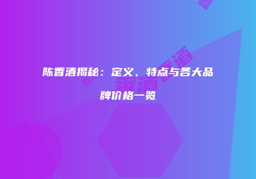 陈香酒揭秘：定义、特点与各大品牌价格一览