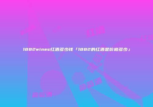 1882wines红酒多少钱「1882的红酒是价格多少」