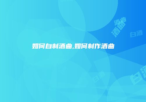 如何自制酒曲,如何制作酒曲