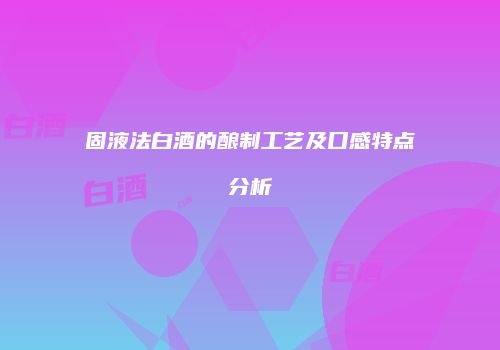 固液法白酒的酿制工艺及口感特点分析