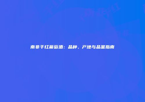 南非干红葡萄酒：品种、产地与品鉴指南