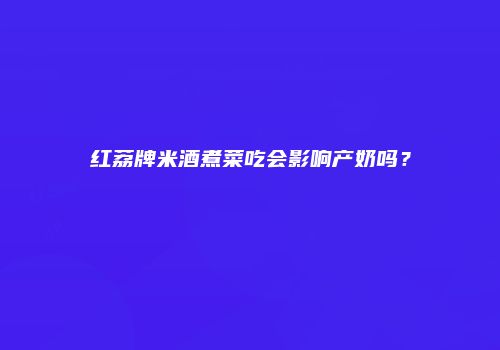 红荔牌米酒煮菜吃会影响产奶吗？