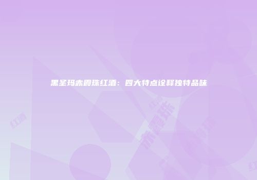 黑圣玛赤霞珠红酒：四大特点诠释独特品味