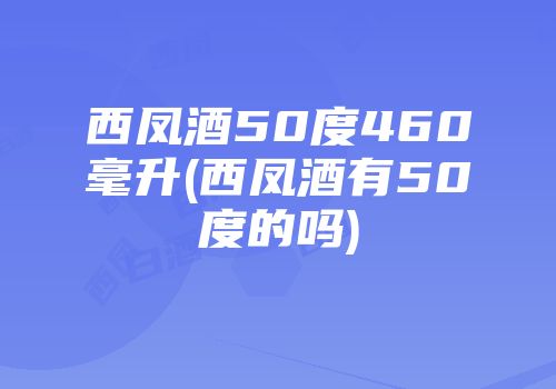 西凤酒50度460毫升(西凤酒有50度的吗)