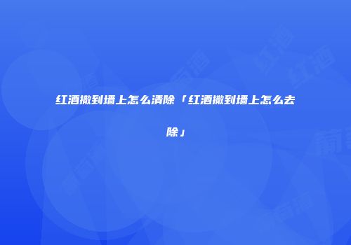 红酒撒到墙上怎么清除「红酒撒到墙上怎么去除」