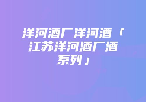 洋河酒厂洋河酒「江苏洋河酒厂酒系列」