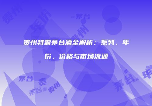 贵州特需茅台酒全解析：系列、年份、价格与市场流通