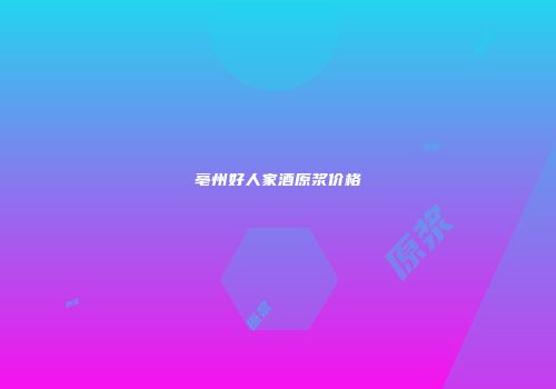 亳州好人家酒原浆价格