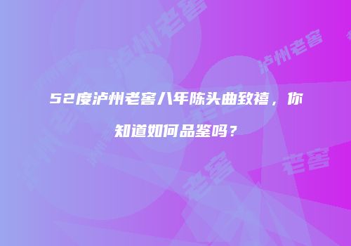 52度泸州老窖八年陈头曲致禧，你知道如何品鉴吗？