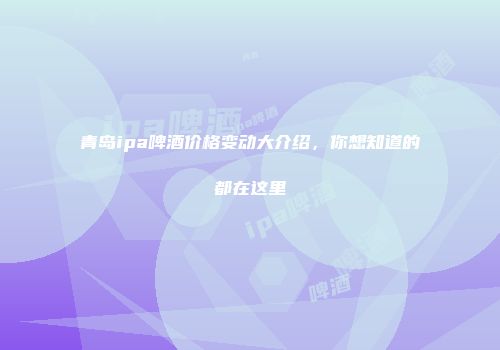 青岛ipa啤酒价格变动大介绍，你想知道的都在这里