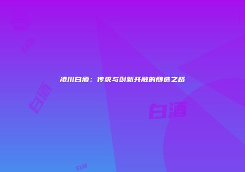 凌川白酒：传统与创新共融的酿造之路