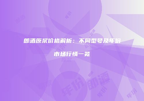 郎酒原浆价格解析：不同型号及年份市场行情一览