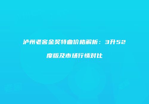 泸州老窖金奖特曲价格解析：3升52度版及市场行情对比