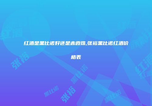 红酒是黑比诺好还是赤霞珠,张裕黑比诺红酒价格表