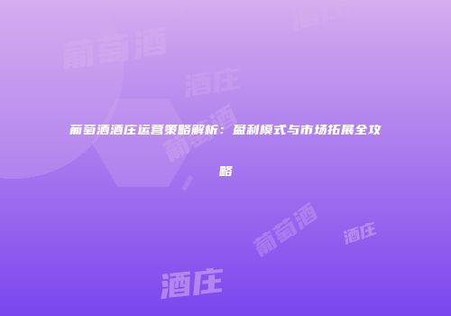 葡萄酒酒庄运营策略解析：盈利模式与市场拓展全攻略