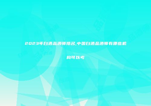 2023年白酒品酒师排名,中国白酒品酒师有哪些机构可以考