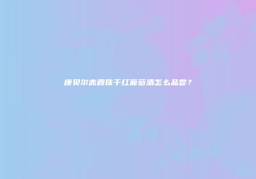 康贝尔赤霞珠干红葡萄酒怎么品尝？
