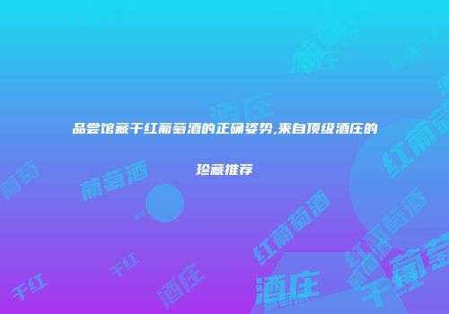 品尝馆藏干红葡萄酒的正确姿势,来自顶级酒庄的珍藏推荐
