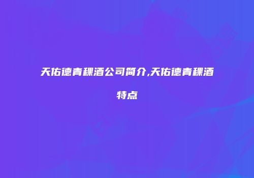 天佑德青稞酒公司简介,天佑德青稞酒特点