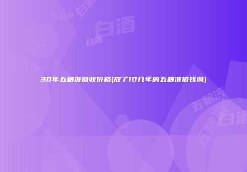 30年五粮液回收价格(放了10几年的五粮液值钱吗)