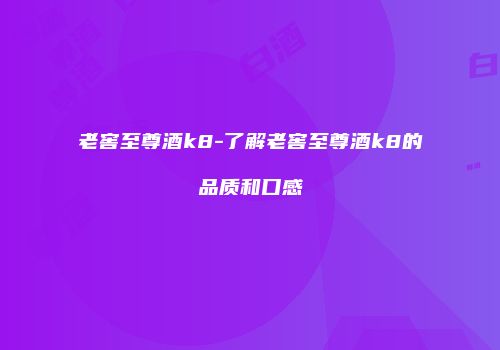 老窖至尊酒k8-了解老窖至尊酒k8的品质和口感