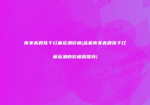 南非赤霞珠干红葡萄酒价格(品鉴南非赤霞珠干红葡萄酒的价格和推荐)