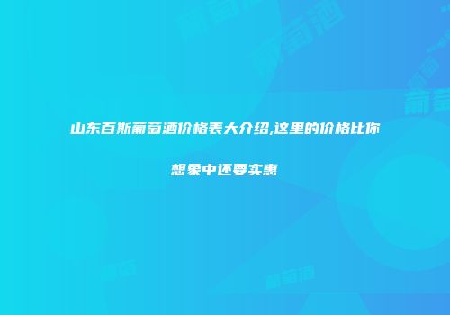 山东百斯葡萄酒价格表大介绍,这里的价格比你想象中还要实惠