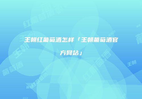 王朝红葡萄酒怎样「王朝葡萄酒官方网站」