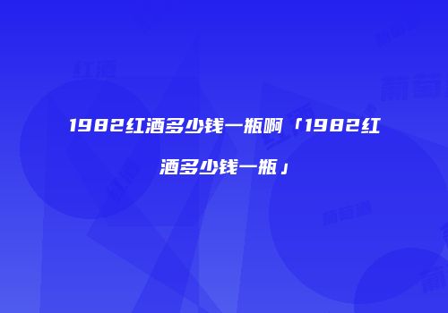 1982红酒多少钱一瓶啊「1982红酒多少钱一瓶」