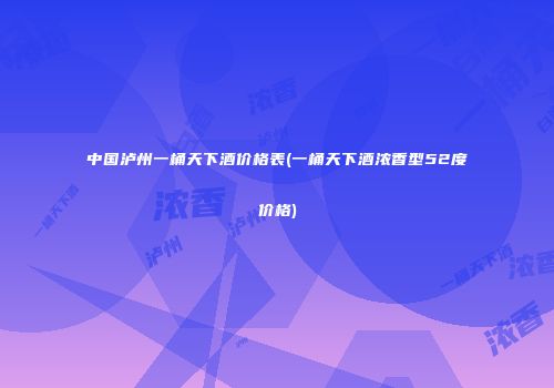中国泸州一桶天下酒价格表(一桶天下酒浓香型52度价格)