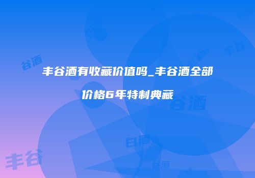 丰谷酒有收藏价值吗_丰谷酒全部价格6年特制典藏
