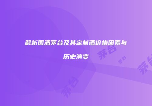 解析国酒茅台及其定制酒价格因素与历史演变