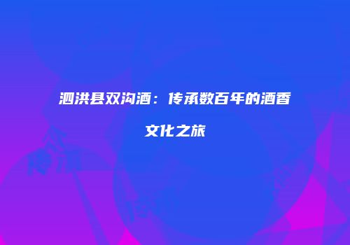 泗洪县双沟酒：传承数百年的酒香文化之旅