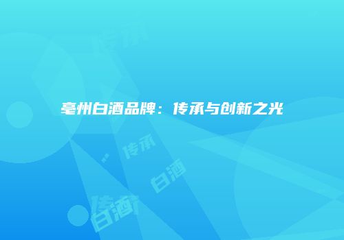 亳州白酒品牌：传承与创新之光