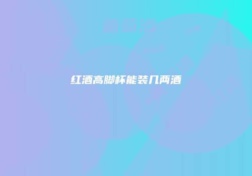 红酒高脚杯能装几两酒