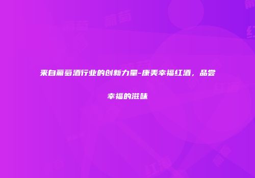来自葡萄酒行业的创新力量-康美幸福红酒，品尝幸福的滋味
