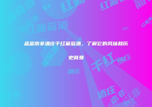 品鉴南非酒庄干红葡萄酒，了解它的风味和历史背景