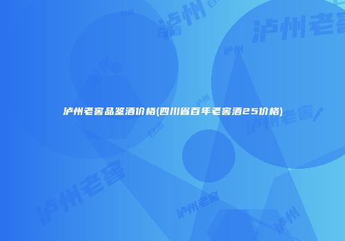泸州老窖品鉴酒价格(四川省百年老窖酒25价格)