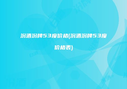 汾酒汾牌53度价格(汾酒汾牌53度价格表)