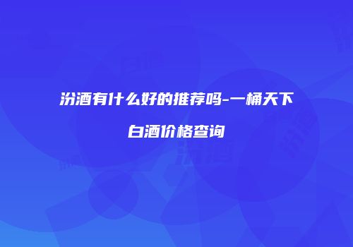 汾酒有什么好的推荐吗-一桶天下白酒价格查询