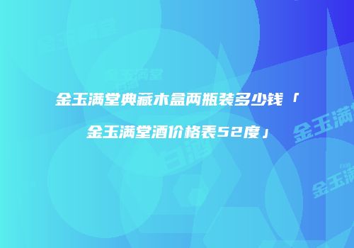 金玉满堂典藏木盒两瓶装多少钱「金玉满堂酒价格表52度」